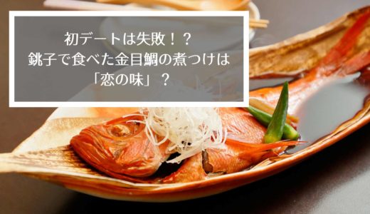 初デートは失敗？銚子で食べた金目鯛の煮つけは「恋の味」！？